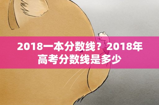 2018一本分数线？2018年高考分数线是多少