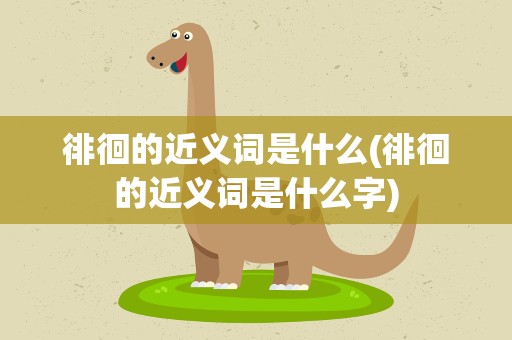 徘徊的近义词是什么(徘徊的近义词是什么字)
