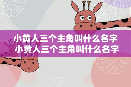 小黄人三个主角叫什么名字 小黄人三个主角叫什么名字啊