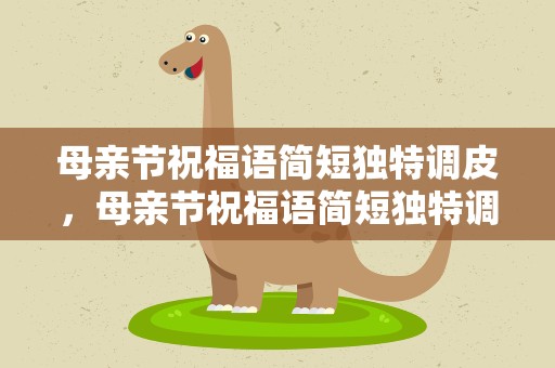 母亲节祝福语简短独特调皮，母亲节祝福语简短独特调皮的话