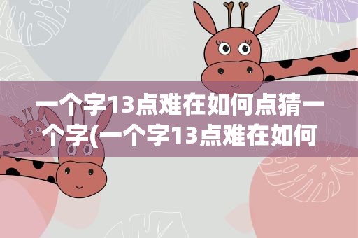 一个字13点难在如何点猜一个字(一个字13点难在如何点猜一个字呢)