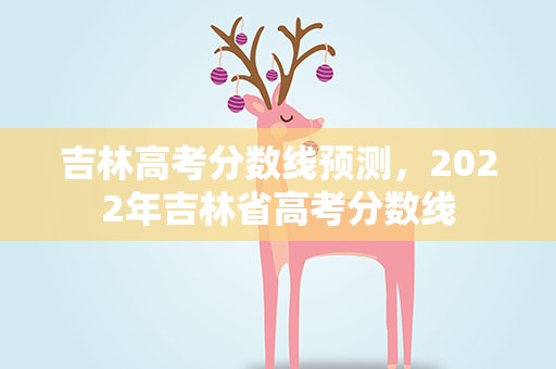 吉林高考分数线预测，2022年吉林省高考分数线