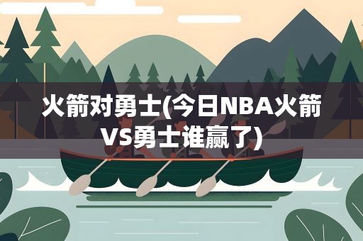 火箭对勇士(今日NBA火箭VS勇士谁赢了)