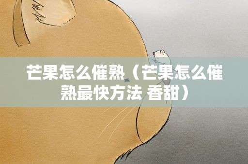 芒果怎么催熟（芒果怎么催熟最快方法 香甜）