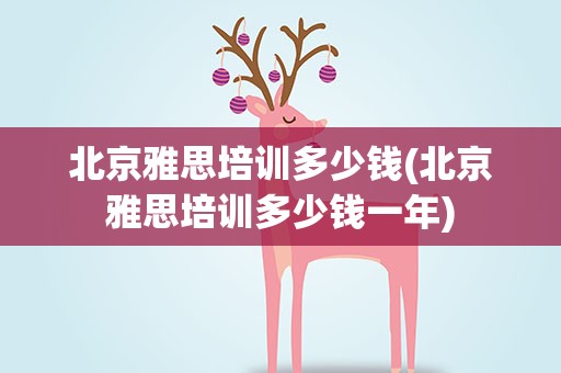 北京雅思培训多少钱(北京雅思培训多少钱一年)