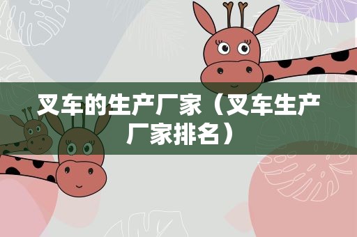 叉车的生产厂家（叉车生产厂家排名）