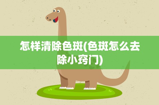 怎样清除色斑(色斑怎么去除小窍门)