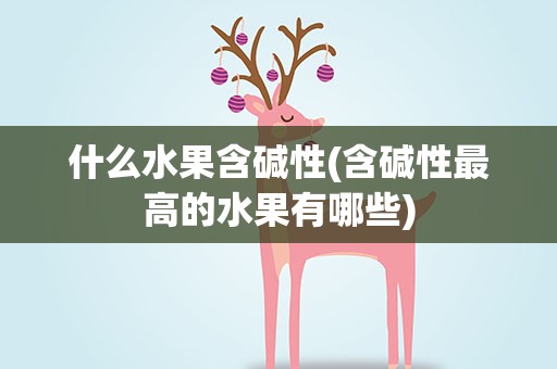 什么水果含碱性(含碱性最高的水果有哪些)