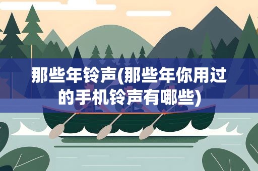 那些年铃声(那些年你用过的手机铃声有哪些)