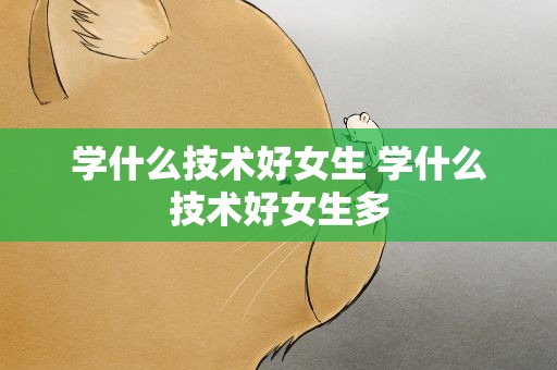 学什么技术好女生 学什么技术好女生多