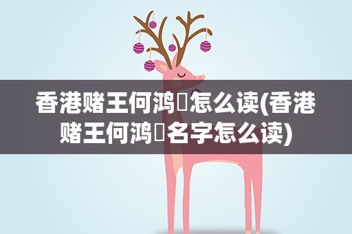 香港赌王何鸿燊怎么读(香港赌王何鸿燊名字怎么读)