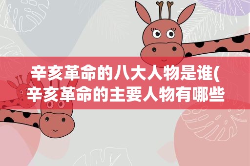 辛亥革命的八大人物是谁(辛亥革命的主要人物有哪些)