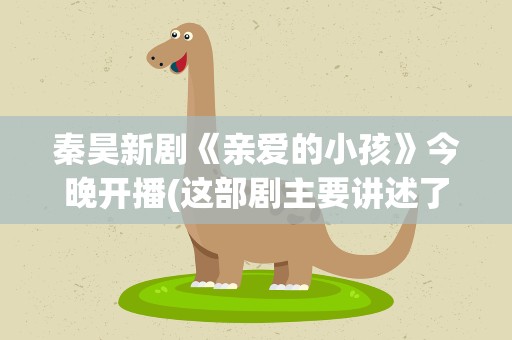 秦昊新剧《亲爱的小孩》今晚开播(这部剧主要讲述了什么)