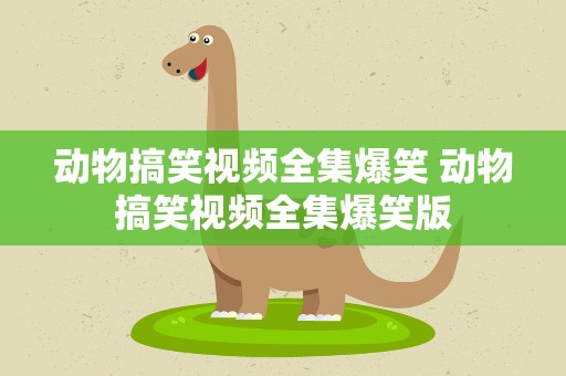 动物搞笑视频全集爆笑 动物搞笑视频全集爆笑版