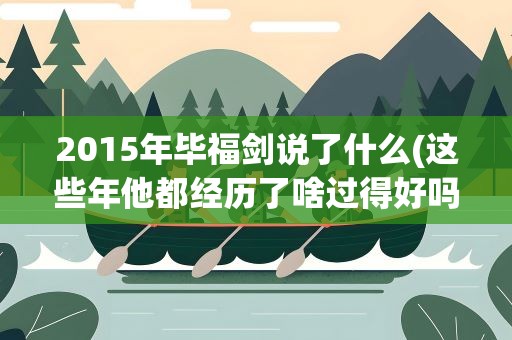 2015年毕福剑说了什么(这些年他都经历了啥过得好吗)