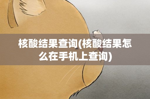 核酸结果查询(核酸结果怎么在手机上查询)