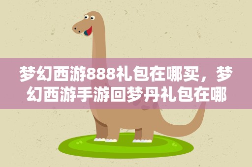 梦幻西游888礼包在哪买，梦幻西游手游回梦丹礼包在哪买