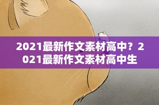 2021最新作文素材高中？2021最新作文素材高中生