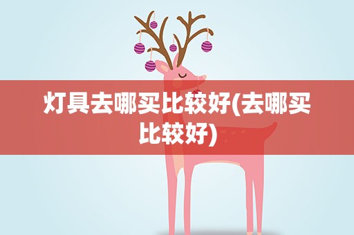 灯具去哪买比较好(去哪买比较好)