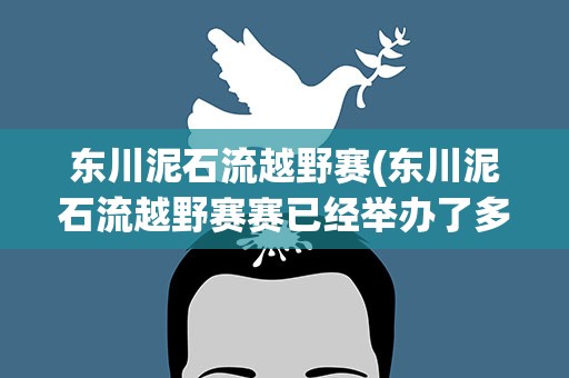 东川泥石流越野赛(东川泥石流越野赛赛已经举办了多少年了)
