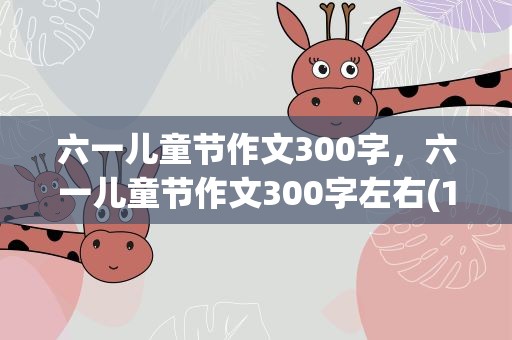 六一儿童节作文300字，六一儿童节作文300字左右(10篇)
