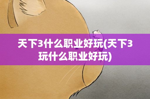 天下3什么职业好玩(天下3玩什么职业好玩)