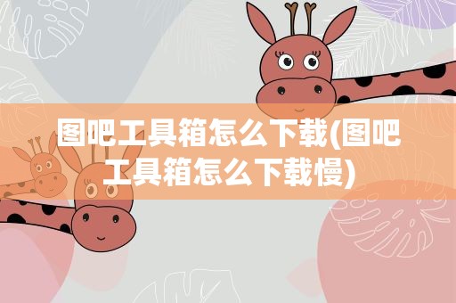 图吧工具箱怎么下载(图吧工具箱怎么下载慢)