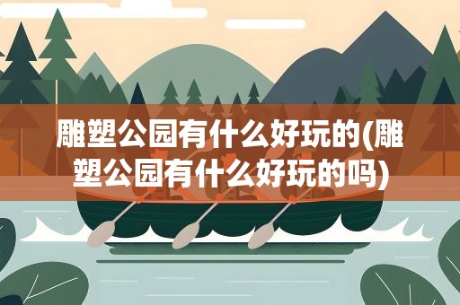 雕塑公园有什么好玩的(雕塑公园有什么好玩的吗)