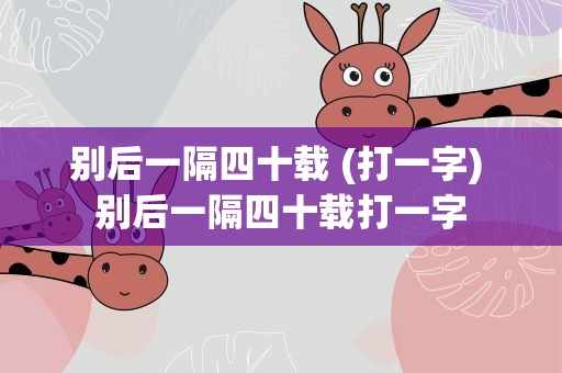 别后一隔四十载 (打一字) 别后一隔四十载打一字