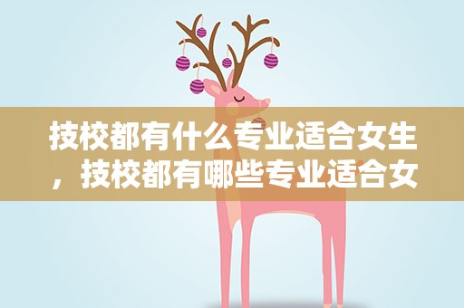 技校都有什么专业适合女生，技校都有哪些专业适合女生