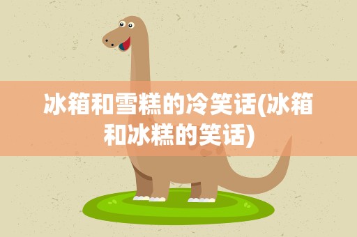 冰箱和雪糕的冷笑话(冰箱和冰糕的笑话)