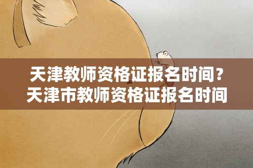 天津教师资格证报名时间？天津市教师资格证报名时间