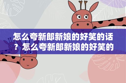 怎么夸新郎新娘的好笑的话？怎么夸新郎新娘的好笑的话语