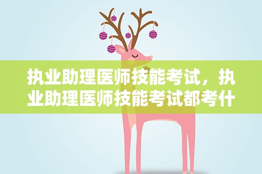 执业助理医师技能考试，执业助理医师技能考试都考什么怎么考