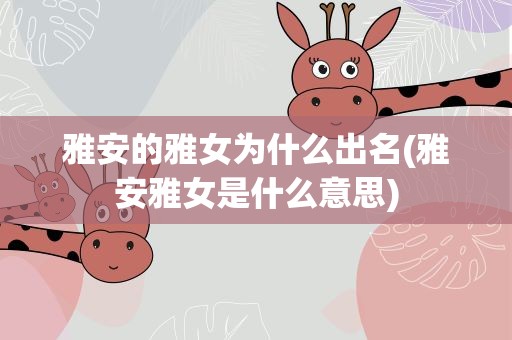 雅安的雅女为什么出名(雅安雅女是什么意思)