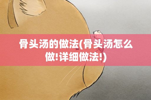骨头汤的做法(骨头汤怎么做!详细做法!)