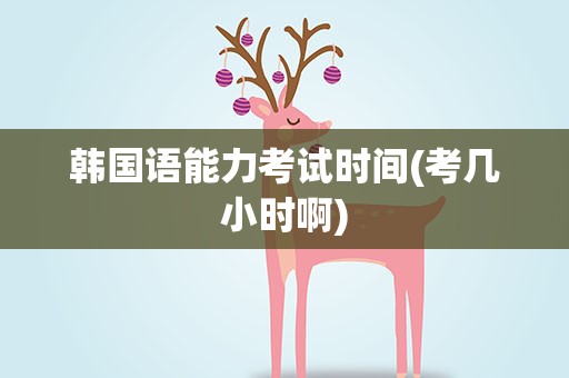 韩国语能力考试时间(考几小时啊)