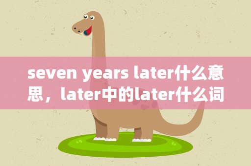 seven years later什么意思，later中的later什么词性,他不是比较级么
