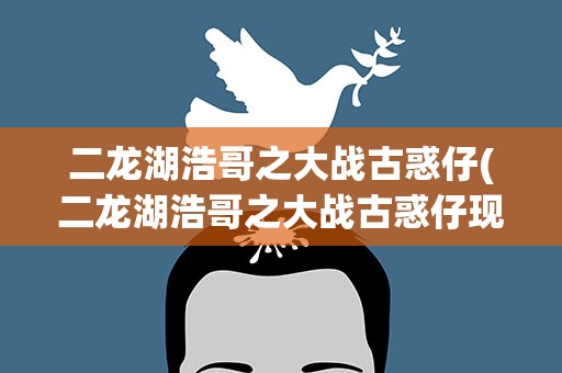 二龙湖浩哥之大战古惑仔(二龙湖浩哥之大战古惑仔现在在哪里能看)