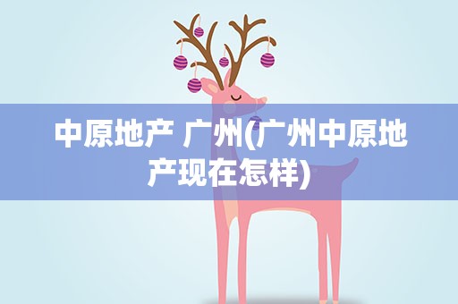 中原地产 广州(广州中原地产现在怎样)