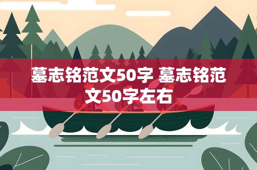 墓志铭范文50字 墓志铭范文50字左右