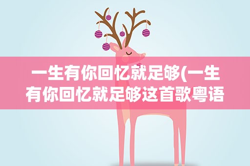 一生有你回忆就足够(一生有你回忆就足够这首歌粤语歌名叫什么)