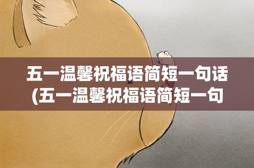 五一温馨祝福语简短一句话(五一温馨祝福语简短一句话图片)