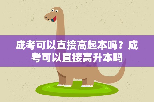 成考可以直接高起本吗？成考可以直接高升本吗