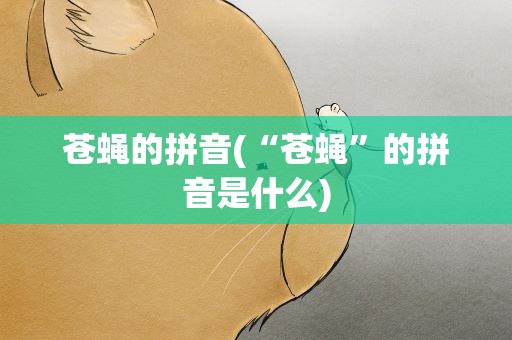 苍蝇的拼音(“苍蝇”的拼音是什么)