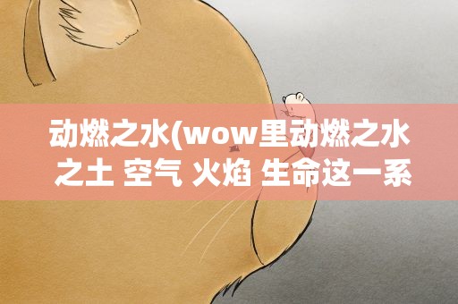 动燃之水(wow里动燃之水 之土 空气 火焰 生命这一系列的东西哪里刷)