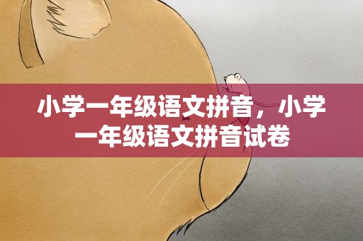 小学一年级语文拼音，小学一年级语文拼音试卷