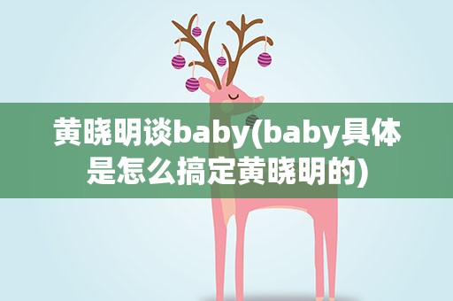 黄晓明谈baby(baby具体是怎么搞定黄晓明的)