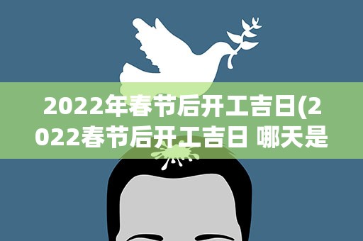 2022年春节后开工吉日(2022春节后开工吉日 哪天是吉祥日子)