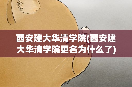 西安建大华清学院(西安建大华清学院更名为什么了)